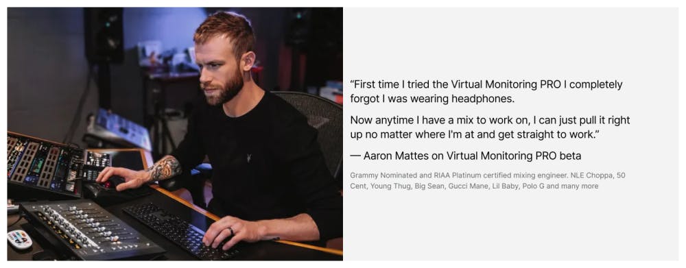 Mixing engineer Aaron Mattes describing how Virtual Monitoring PRO made him forget he was wearing headphones and how it improved his workflow anywhere he works.